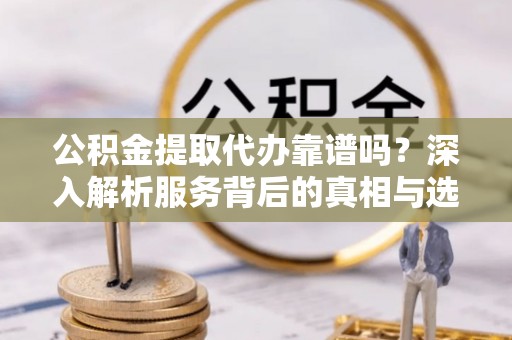 加查公积金提取代办靠谱吗？深入解析服务背后的真相与选择指南