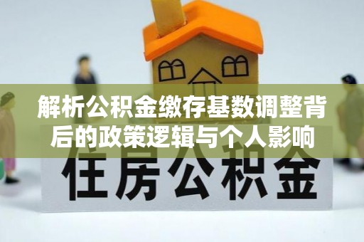 加查解析公积金缴存基数调整背后的政策逻辑与个人影响