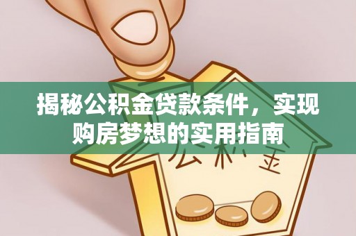 加查揭秘公积金贷款条件，实现购房梦想的实用指南