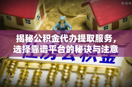 加查揭秘公积金代办提取服务，选择靠谱平台的秘诀与注意事项