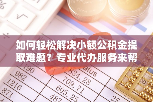 加查如何轻松解决小额公积金提取难题？专业代办服务来帮忙