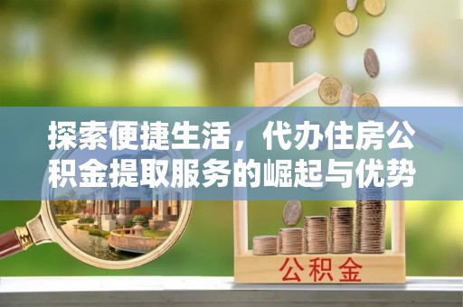 加查探索便捷生活，代办住房公积金提取服务的崛起与优势