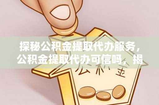 加查探秘公积金提取代办服务，公积金提取代办可信吗，揭秘真相与选择指南