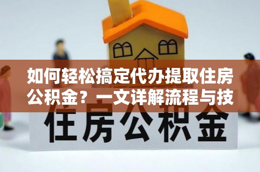加查如何轻松搞定代办提取住房公积金？一文详解流程与技巧