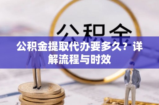 加查公积金提取代办要多久？详解流程与时效