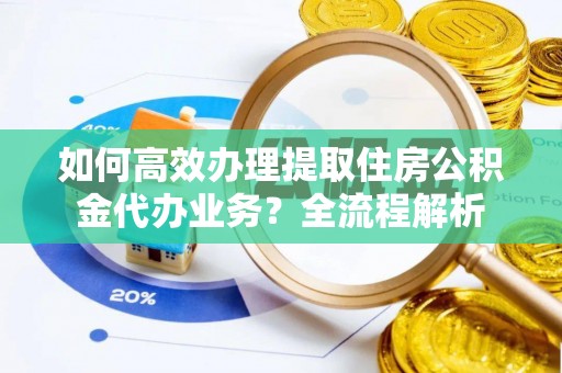 加查如何高效办理提取住房公积金代办业务？全流程解析