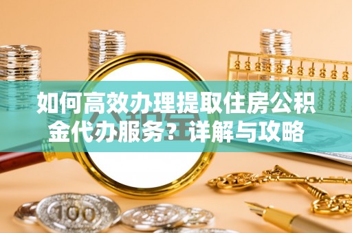 加查如何高效办理提取住房公积金代办服务？详解与攻略