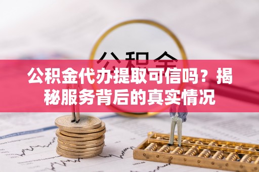 加查公积金代办提取可信吗？揭秘服务背后的真实情况