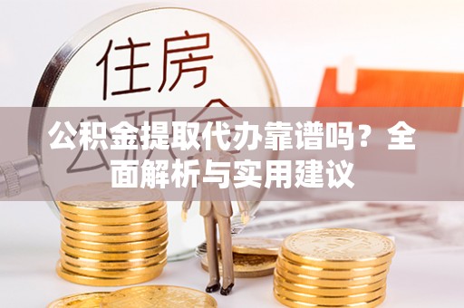 加查公积金提取代办靠谱吗？全面解析与实用建议