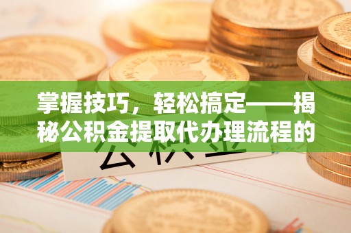 加查掌握技巧，轻松搞定——揭秘公积金提取代办理流程的关键步骤