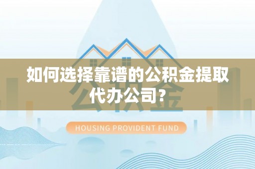 加查如何选择靠谱的公积金提取代办公司？