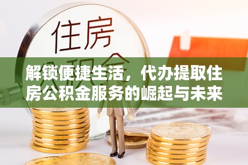 加查解锁便捷生活，代办提取住房公积金服务的崛起与未来