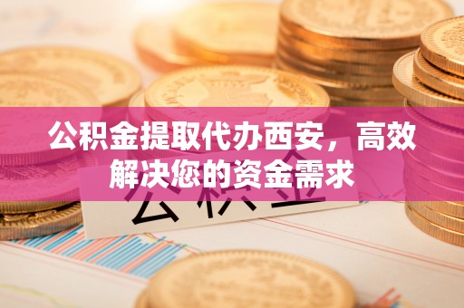 加查公积金提取代办西安，高效解决您的资金需求