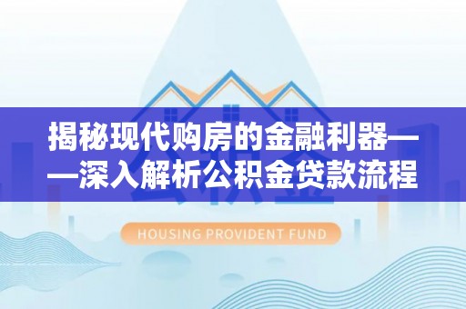 加查揭秘现代购房的金融利器——深入解析公积金贷款流程
