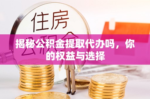 加查揭秘公积金提取代办吗，你的权益与选择
