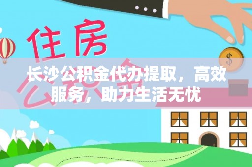 加查长沙公积金代办提取，高效服务，助力生活无忧