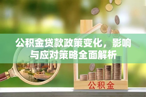 加查公积金贷款政策变化，影响与应对策略全面解析