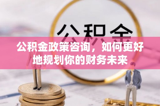 加查公积金政策咨询，如何更好地规划你的财务未来