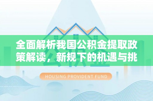 加查全面解析我国公积金提取政策解读，新规下的机遇与挑战