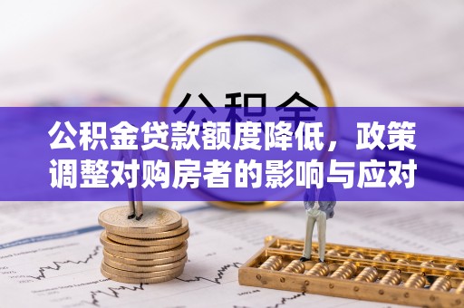 加查公积金贷款额度降低，政策调整对购房者的影响与应对策略