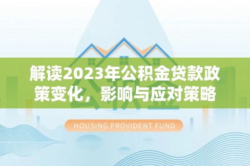 加查解读2023年公积金贷款政策变化，影响与应对策略