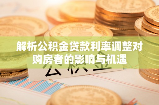 加查解析公积金贷款利率调整对购房者的影响与机遇