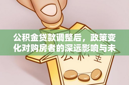 加查公积金贷款调整后，政策变化对购房者的深远影响与未来趋势分析