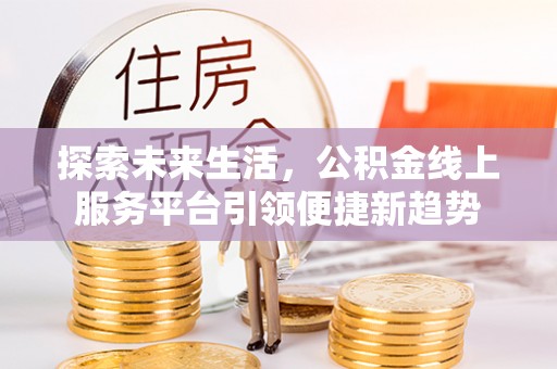 加查探索未来生活，公积金线上服务平台引领便捷新趋势
