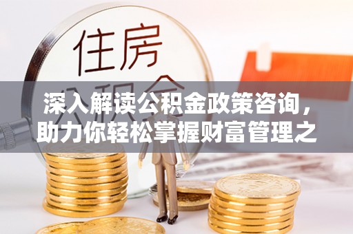 加查深入解读公积金政策咨询，助力你轻松掌握财富管理之道