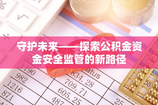 加查守护未来——探索公积金资金安全监管的新路径