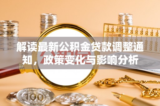 加查解读最新公积金贷款调整通知，政策变化与影响分析