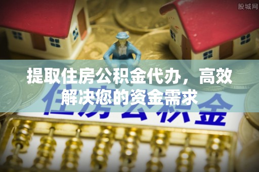 加查提取住房公积金代办，高效解决您的资金需求