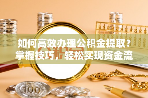 加查如何高效办理公积金提取？掌握技巧，轻松实现资金流动