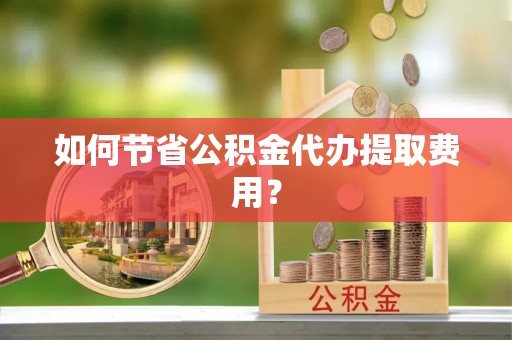 加查如何节省公积金代办提取费用？