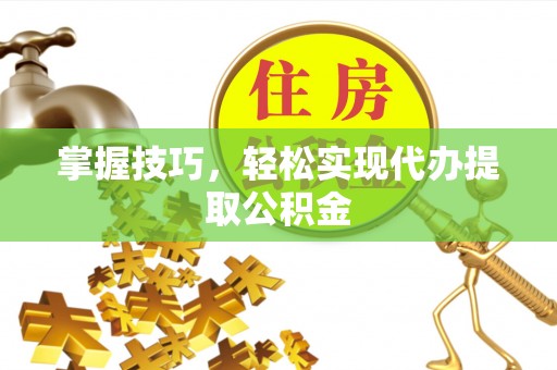 加查掌握技巧，轻松实现代办提取公积金