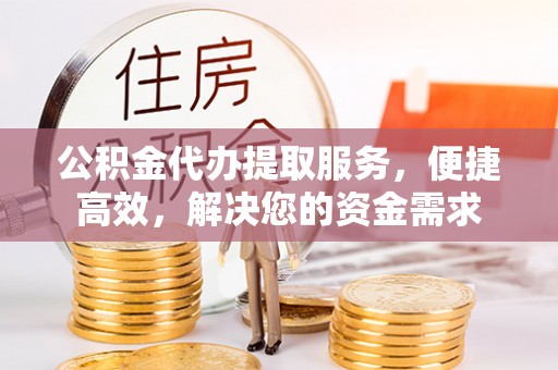 加查公积金代办提取服务，便捷高效，解决您的资金需求