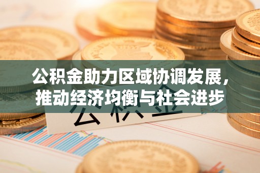 加查公积金助力区域协调发展，推动经济均衡与社会进步