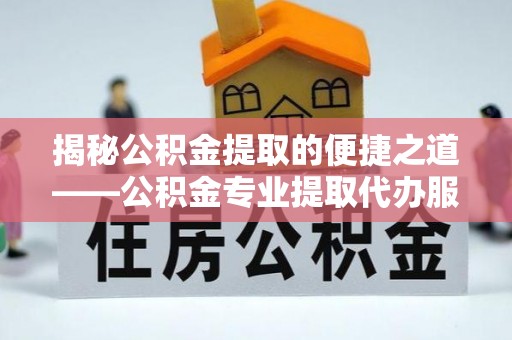 加查揭秘公积金提取的便捷之道——公积金专业提取代办服务解析