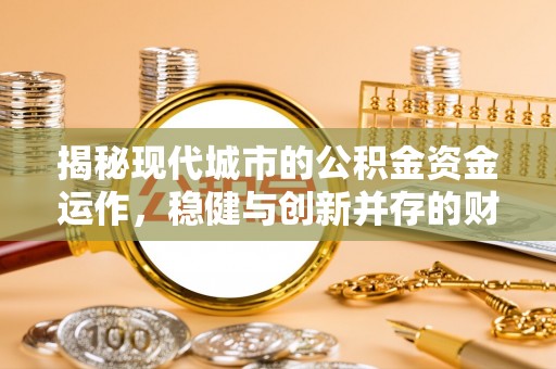 加查揭秘现代城市的公积金资金运作，稳健与创新并存的财富管理之道