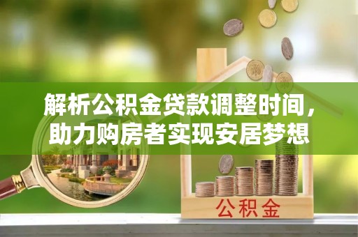 加查解析公积金贷款调整时间，助力购房者实现安居梦想