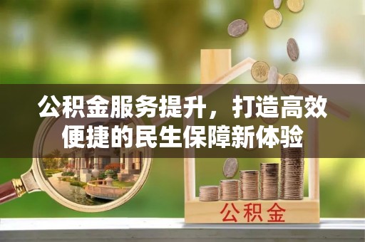 加查公积金服务提升，打造高效便捷的民生保障新体验