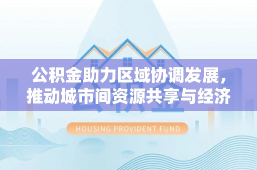 加查公积金助力区域协调发展，推动城市间资源共享与经济均衡发展