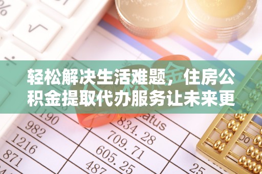 加查轻松解决生活难题，住房公积金提取代办服务让未来更安心