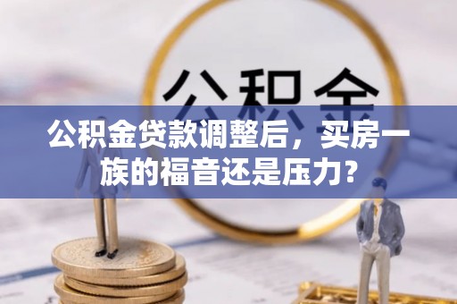 加查公积金贷款调整后，买房一族的福音还是压力？