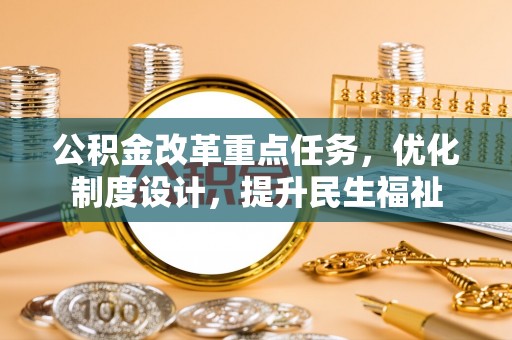 加查公积金改革重点任务，优化制度设计，提升民生福祉