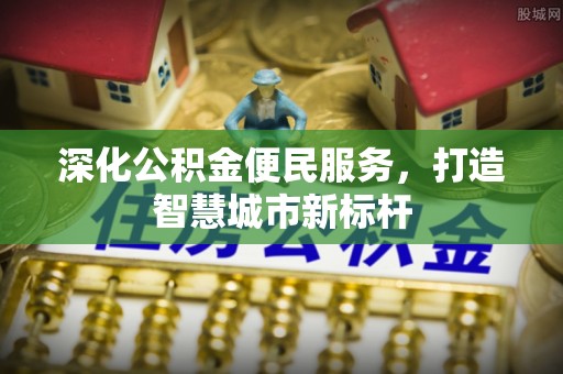加查深化公积金便民服务，打造智慧城市新标杆