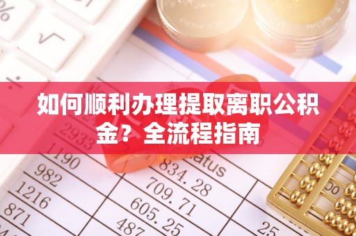 加查如何顺利办理提取离职公积金？全流程指南