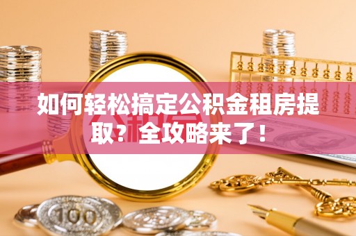 加查如何轻松搞定公积金租房提取？全攻略来了！