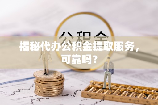 加查揭秘代办公积金提取服务，可靠吗？
