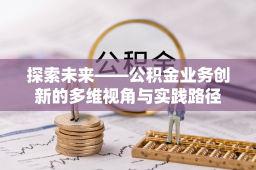 加查探索未来——公积金业务创新的多维视角与实践路径